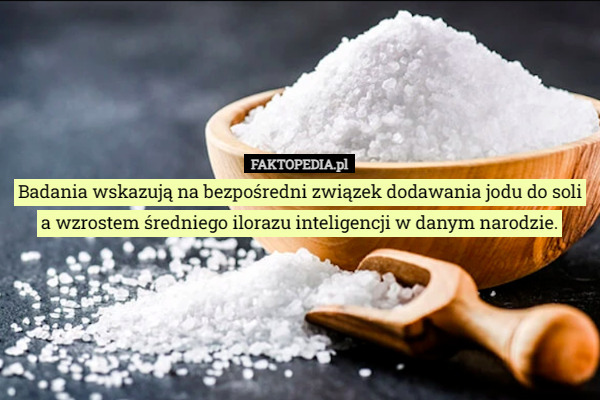 Badania wskazują na bezpośredni związek dodawania jodu do soli a wzrostem średniego ilorazu inteligencji w danym narodzie. 