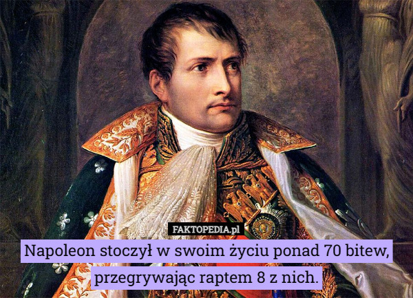 Napoleon stoczył w swoim życiu ponad 70 bitew, przegrywając raptem 8 z nich. 