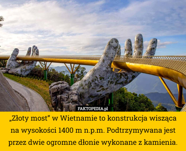 „Złoty most” w Wietnamie to konstrukcja wisząca na wysokości 1400 m n.p.m. Podtrzymywana jest przez dwie ogromne dłonie wykonane z kamienia. 