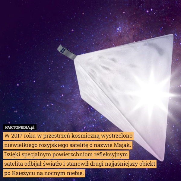 W 2017 roku w przestrzeń kosmiczną wystrzelono
niewielkiego rosyjskiego satelitę o nazwie Majak.
Dzięki specjalnym powierzchniom refleksyjnym
satelita odbijał światło i stanowił drugi najjaśniejszy obiekt
po Księżycu na nocnym niebie. 