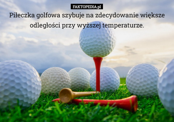 Piłeczka golfowa szybuje na zdecydowanie większe odległości przy wyższej temperaturze. 