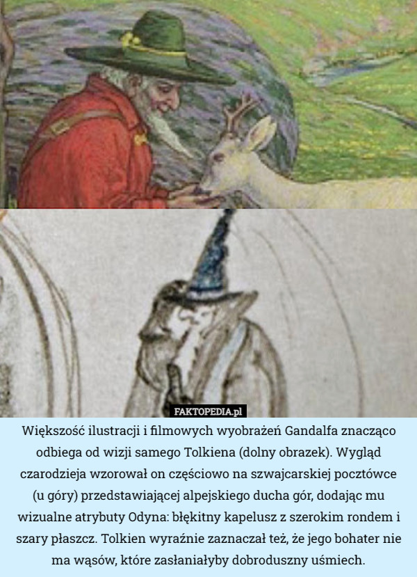 Większość ilustracji i filmowych wyobrażeń Gandalfa znacząco odbiega od wizji samego Tolkiena (dolny obrazek). Wygląd czarodzieja wzorował on częściowo na szwajcarskiej pocztówce
 (u góry) przedstawiającej alpejskiego ducha gór, dodając mu wizualne atrybuty Odyna: błękitny kapelusz z szerokim rondem i szary płaszcz. Tolkien wyraźnie zaznaczał też, że jego bohater nie ma wąsów, które zasłaniałyby dobroduszny uśmiech. 