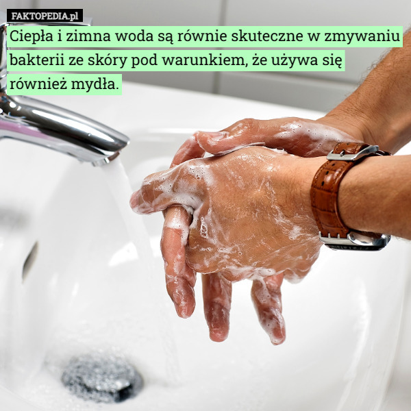 Ciepła i zimna woda są równie skuteczne w zmywaniu bakterii ze skóry pod warunkiem, że używa się również mydła. 