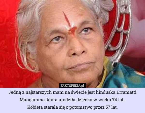 Jedną z najstarszych mam na świecie jest hinduska Erramatti Mangamma, która urodziła dziecko w wieku 74 lat. 
Kobieta starała się o potomstwo przez 57 lat. 
