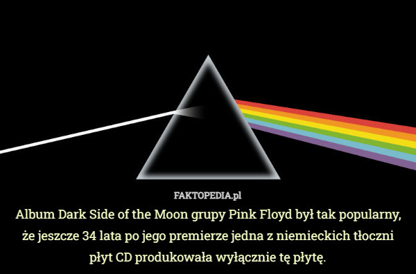 Album Dark Side of the Moon grupy Pink Floyd był tak popularny, że jeszcze 34 lata po jego premierze jedna z niemieckich tłoczni płyt CD produkowała wyłącznie tę płytę. 