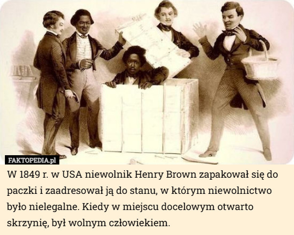 W 1849 r. w USA niewolnik Henry Brown zapakował się do paczki i zaadresował ją do stanu, w którym niewolnictwo było nielegalne. Kiedy w miejscu docelowym otwarto skrzynię, był wolnym człowiekiem. 