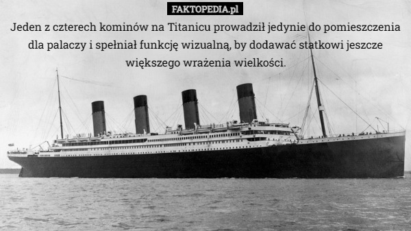 Jeden z czterech kominów na Titanicu prowadził jedynie do pomieszczenia dla palaczy i spełniał funkcję wizualną, by dodawać statkowi jeszcze większego wrażenia wielkości. 