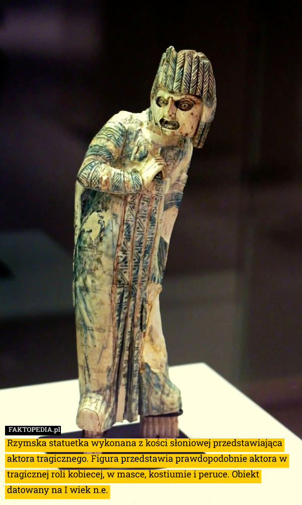 Rzymska statuetka wykonana z kości słoniowej przedstawiająca aktora tragicznego. Figura przedstawia prawdopodobnie aktora w tragicznej roli kobiecej, w masce, kostiumie i peruce. Obiekt datowany na I wiek n.e. 
