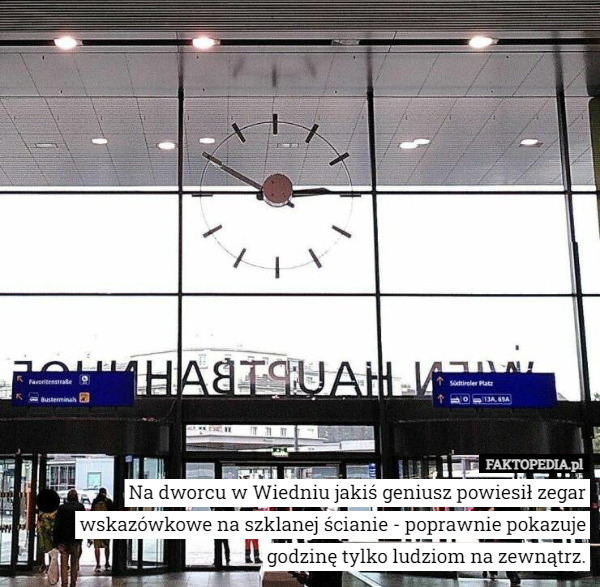 Na dworcu w Wiedniu jakiś geniusz powiesił zegar wskazówkowe na szklanej ścianie - poprawnie pokazuje godzinę tylko ludziom na zewnątrz. 