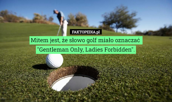 Mitem jest, że słowo golf miało oznaczać 
"Gentleman Only, Ladies Forbidden". 