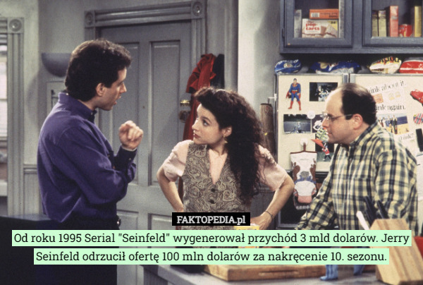 Od roku 1995 Serial "Seinfeld" wygenerował przychód 3 mld dolarów. Jerry Seinfeld odrzucił ofertę 100 mln dolarów za nakręcenie 10. sezonu. 