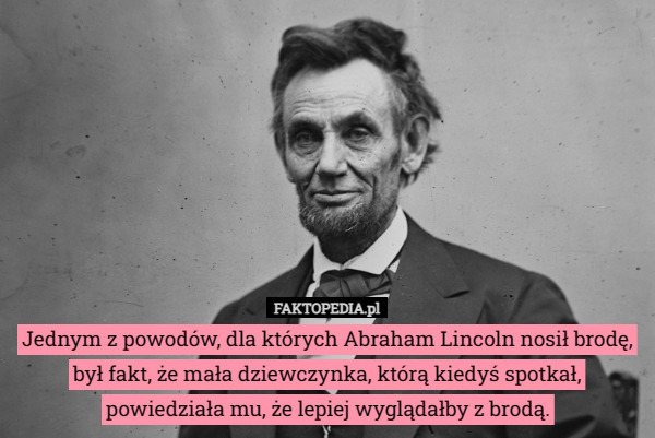 Jednym z powodów, dla których Abraham Lincoln nosił brodę, był fakt, że mała dziewczynka, którą kiedyś spotkał, powiedziała mu, że lepiej wyglądałby z brodą. 
