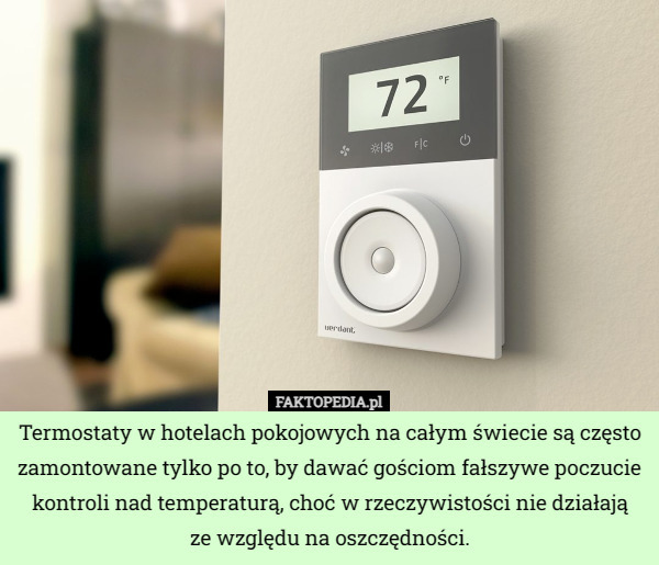 Termostaty w hotelach pokojowych na całym świecie są często zamontowane tylko po to, by dawać gościom fałszywe poczucie kontroli nad temperaturą, choć w rzeczywistości nie działają
ze względu na oszczędności. 