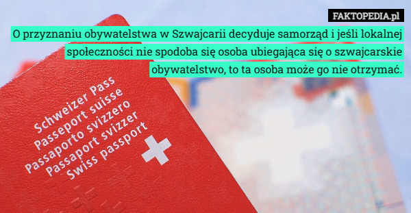 O przyznaniu obywatelstwa w Szwajcarii decyduje samorząd i jeśli lokalnej społeczności nie spodoba się osoba ubiegająca się o szwajcarskie obywatelstwo, to ta osoba może go nie otrzymać. 