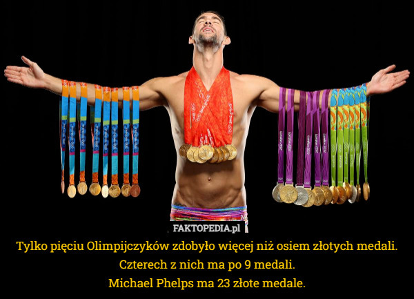 Tylko pięciu Olimpijczyków zdobyło więcej niż osiem złotych medali.
Czterech z nich ma po 9 medali.
Michael Phelps ma 23 złote medale. 