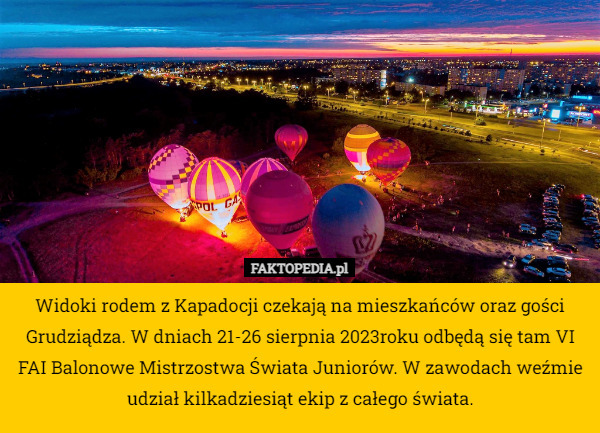 Widoki rodem z Kapadocji czekają na mieszkańców oraz gości Grudziądza. W dniach 21-26 sierpnia 2023roku odbędą się tam VI FAI Balonowe Mistrzostwa Świata Juniorów. W zawodach weźmie udział kilkadziesiąt ekip z całego świata. 