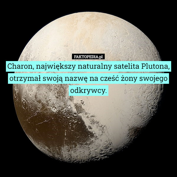 Charon, największy naturalny satelita Plutona, otrzymał swoją nazwę na cześć żony swojego odkrywcy. 