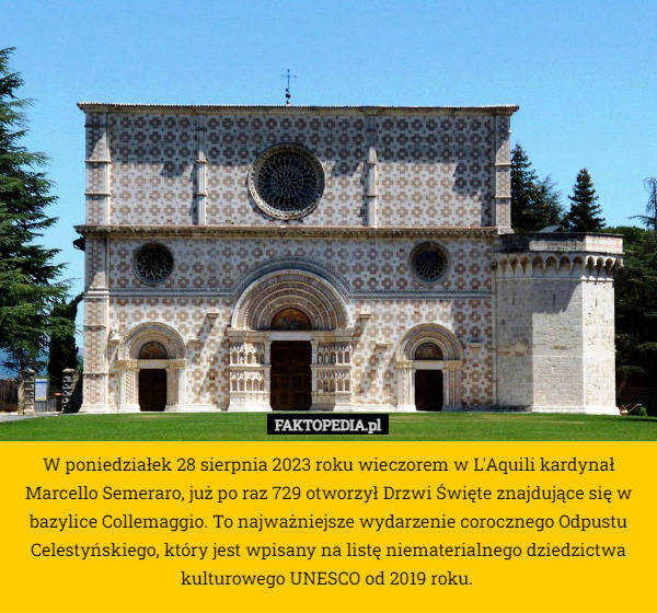 W poniedziałek 28 sierpnia 2023 roku wieczorem w L'Aquili kardynał Marcello Semeraro, już po raz 729 otworzył Drzwi Święte znajdujące się w bazylice Collemaggio. To najważniejsze wydarzenie corocznego Odpustu Celestyńskiego, który jest wpisany na listę niematerialnego dziedzictwa kulturowego UNESCO od 2019 roku. 