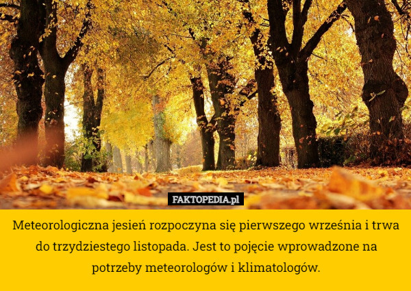 Meteorologiczna jesień rozpoczyna się pierwszego września i trwa do trzydziestego listopada. Jest to pojęcie wprowadzone na potrzeby meteorologów i klimatologów. 