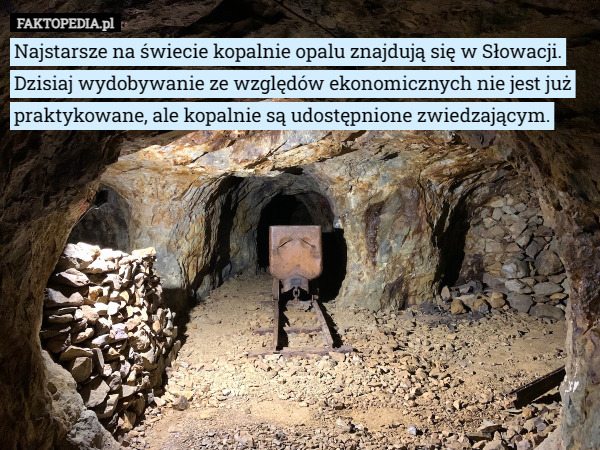 Najstarsze na świecie kopalnie opalu znajdują się w Słowacji. Dzisiaj wydobywanie ze względów ekonomicznych nie jest już praktykowane, ale kopalnie są udostępnione zwiedzającym. 
