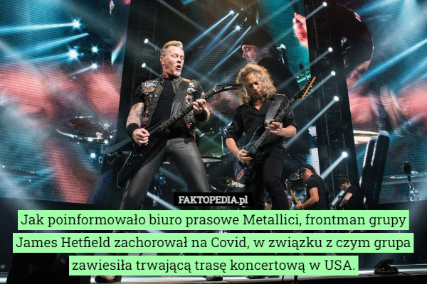 Jak poinformowało biuro prasowe Metallici, frontman grupy James Hetfield zachorował na Covid, w związku z czym grupa zawiesiła trwającą trasę koncertową w USA. 