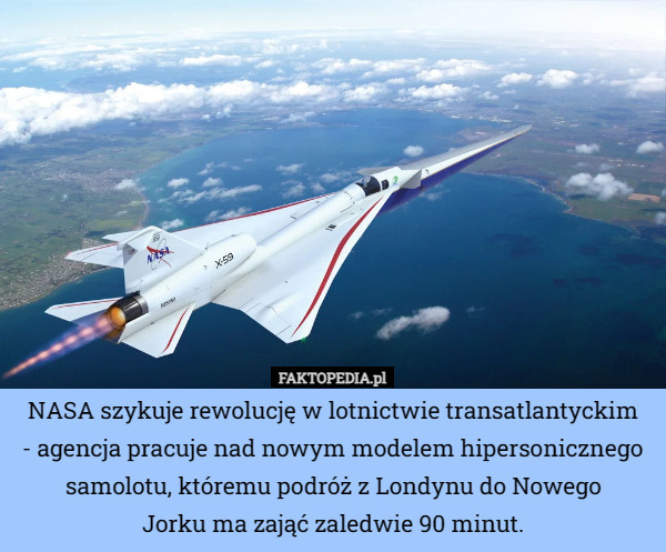 NASA szykuje rewolucję w lotnictwie transatlantyckim
 - agencja pracuje nad nowym modelem hipersonicznego samolotu, któremu podróż z Londynu do Nowego
 Jorku ma zająć zaledwie 90 minut. 