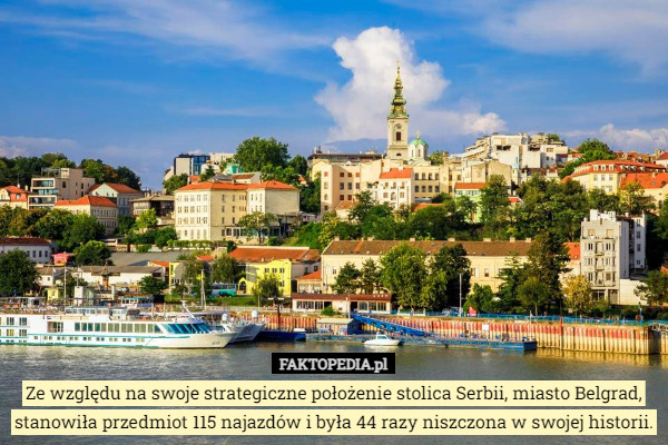 Ze względu na swoje strategiczne położenie stolica Serbii, miasto Belgrad, stanowiła przedmiot 115 najazdów i była 44 razy niszczona w swojej historii. 