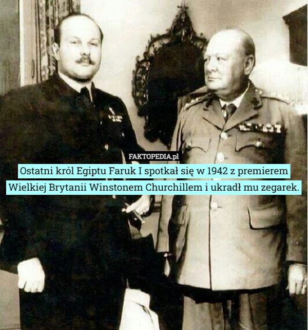 Ostatni król Egiptu Faruk I spotkał się w 1942 z premierem Wielkiej Brytanii Winstonem Churchillem i ukradł mu zegarek. 