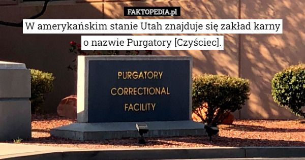 W amerykańskim stanie Utah znajduje się zakład karny
o nazwie Purgatory [Czyściec]. 