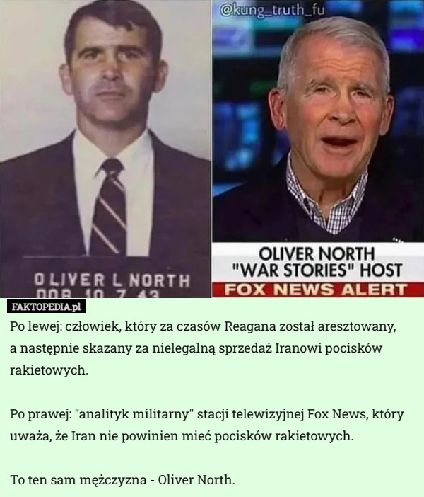 Po lewej: człowiek, który za czasów Reagana został aresztowany,
 a następnie skazany za nielegalną sprzedaż Iranowi pocisków rakietowych.

Po prawej: "analityk militarny" stacji telewizyjnej Fox News, który uważa, że Iran nie powinien mieć pocisków rakietowych.

To ten sam mężczyzna - Oliver North. 