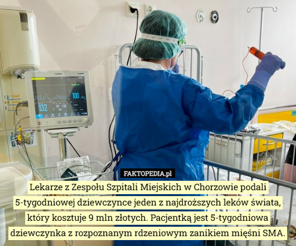 Lekarze z Zespołu Szpitali Miejskich w Chorzowie podali 5-tygodniowej dziewczynce jeden z najdroższych leków świata, który kosztuje 9 mln złotych. Pacjentką jest 5-tygodniowa dziewczynka z rozpoznanym rdzeniowym zanikiem mięśni SMA. 