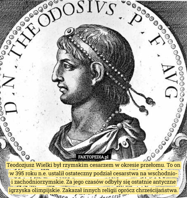 Teodozjusz Wielki był rzymskim cesarzem w okresie przełomu. To on w 395 roku n.e. ustalił ostateczny podział cesarstwa na wschodnio-
 i zachodniorzymskie. Za jego czasów odbyły się ostatnie antyczne igrzyska olimpijskie. Zakazał innych religii oprócz chrześcijaństwa. 