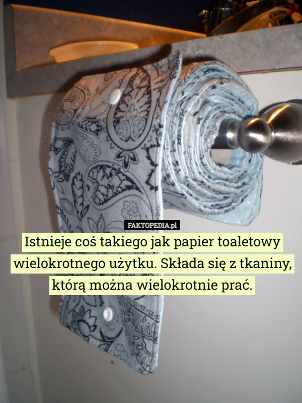 Istnieje coś takiego jak papier toaletowy wielokrotnego użytku. Składa się z tkaniny, którą można wielokrotnie prać. 