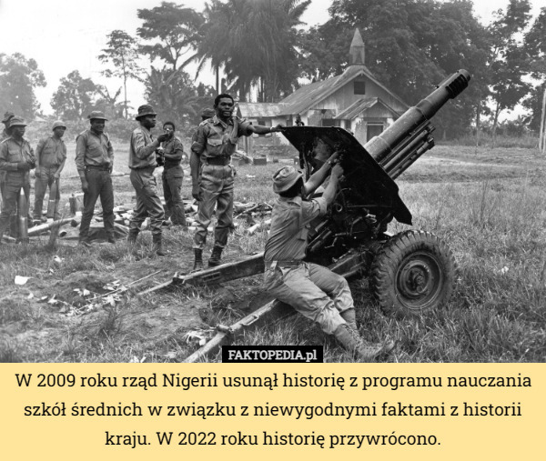 W 2009 roku rząd Nigerii usunął historię z programu nauczania szkół średnich w związku z niewygodnymi faktami z historii kraju. W 2022 roku historię przywrócono. 