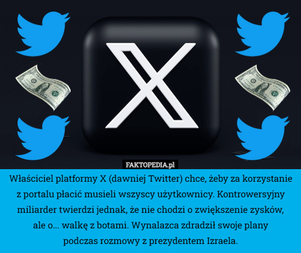 Właściciel platformy X (dawniej Twitter) chce, żeby za korzystanie z portalu płacić musieli wszyscy użytkownicy. Kontrowersyjny miliarder twierdzi jednak, że nie chodzi o zwiększenie zysków, ale o... walkę z botami. Wynalazca zdradził swoje plany podczas rozmowy z prezydentem Izraela. 