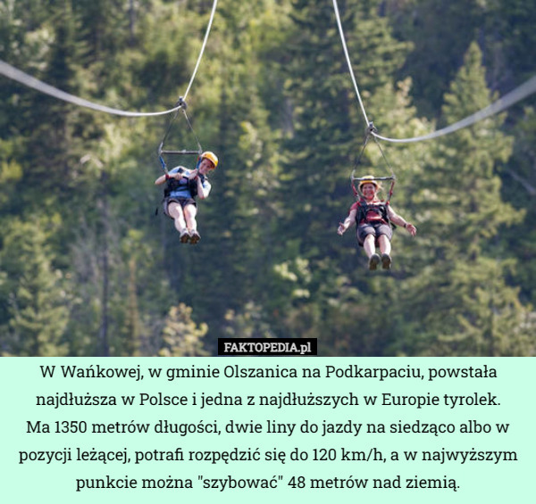 W Wańkowej, w gminie Olszanica na Podkarpaciu, powstała najdłuższa w Polsce i jedna z najdłuższych w Europie tyrolek.
 Ma 1350 metrów długości, dwie liny do jazdy na siedząco albo w pozycji leżącej, potrafi rozpędzić się do 120 km/h, a w najwyższym punkcie można "szybować" 48 metrów nad ziemią. 