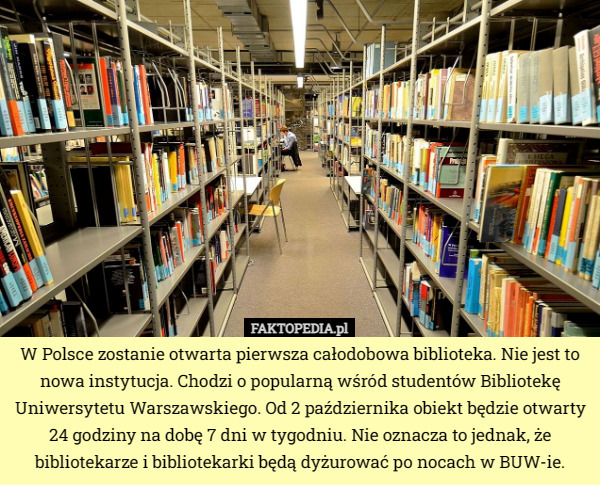 W Polsce zostanie otwarta pierwsza całodobowa biblioteka. Nie jest to nowa instytucja. Chodzi o popularną wśród studentów Bibliotekę Uniwersytetu Warszawskiego. Od 2 października obiekt będzie otwarty 24 godziny na dobę 7 dni w tygodniu. Nie oznacza to jednak, że bibliotekarze i bibliotekarki będą dyżurować po nocach w BUW-ie. 