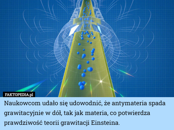 Naukowcom udało się udowodnić, że antymateria spada grawitacyjnie w dół, tak jak materia, co potwierdza prawdziwość teorii grawitacji Einsteina. 
