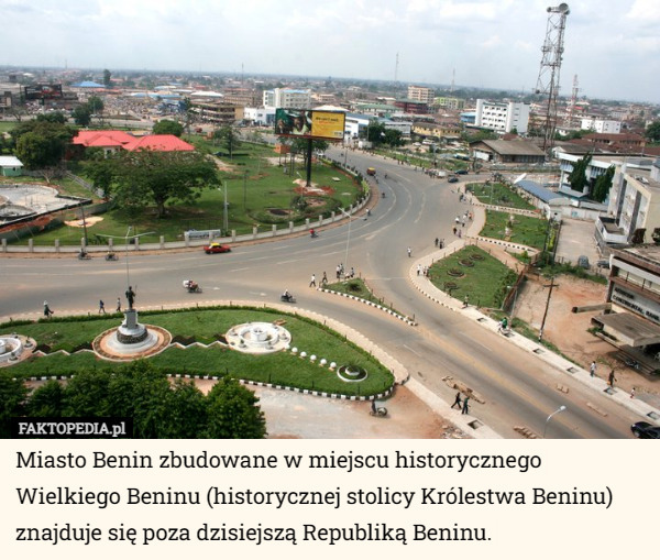 Miasto Benin zbudowane w miejscu historycznego Wielkiego Beninu (historycznej stolicy Królestwa Beninu) znajduje się poza dzisiejszą Republiką Beninu. 