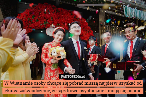 W Wietnamie osoby chcące się pobrać muszą najpierw uzyskać od lekarza zaświadczenie, że są zdrowe psychicznie i mogą się pobrać. 