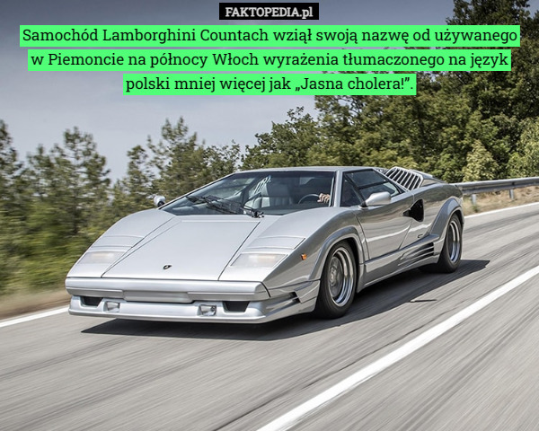 Samochód Lamborghini Countach wziął swoją nazwę od używanego
 w Piemoncie na północy Włoch wyrażenia tłumaczonego na język polski mniej więcej jak „Jasna cholera!”. 