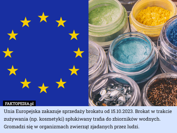 Unia Europejska zakazuje sprzedaży brokatu od 15.10.2023. Brokat w trakcie zużywania (np. kosmetyki) spłukiwany trafia do zbiorników wodnych. Gromadzi się w organizmach zwierząt zjadanych przez ludzi. 