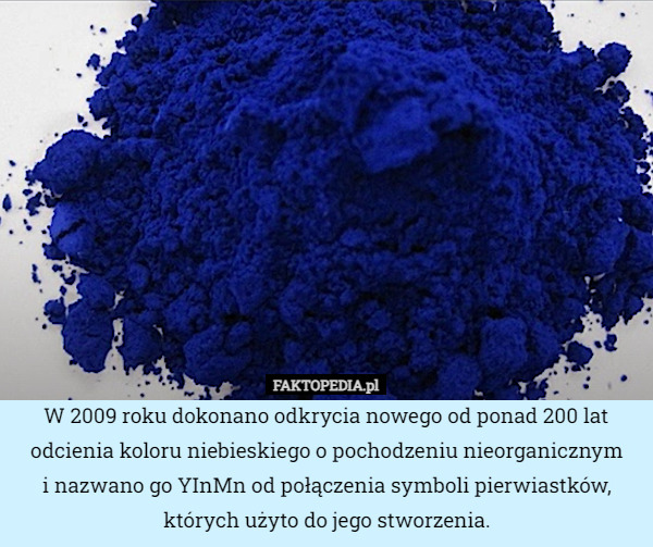 W 2009 roku dokonano odkrycia nowego od ponad 200 lat odcienia koloru niebieskiego o pochodzeniu nieorganicznym
i nazwano go YInMn od połączenia symboli pierwiastków, których użyto do jego stworzenia. 