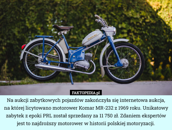 Na aukcji zabytkowych pojazdów zakończyła się internetowa aukcja, na której licytowano motorower Komar MR-232 z 1969 roku. Unikatowy zabytek z epoki PRL został sprzedany za 11 750 zł. Zdaniem ekspertów jest to najdroższy motorower w historii polskiej motoryzacji. 