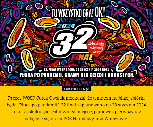 Prezes WOŚP, Jurek Owsiak przekazał, że tematem najbliżej zbiórki będą "Płuca po pandemii". 32 finał zaplanowano na 28 stycznia 2024 roku. Zaskakujące jest również miejsce, ponieważ pierwszy raz odbędzie się on na PGE Narodowym w Warszawie. 