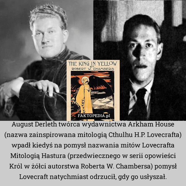 August Derleth twórca wydawnictwa Arkham House (nazwa zainspirowana mitologią Cthulhu H.P. Lovecrafta) wpadł kiedyś na pomysł nazwania mitów Lovecrafta Mitologią Hastura (przedwiecznego w serii opowieści Król w żółci autorstwa Roberta W. Chambersa) pomysł Lovecraft natychmiast odrzucił, gdy go usłyszał. 
