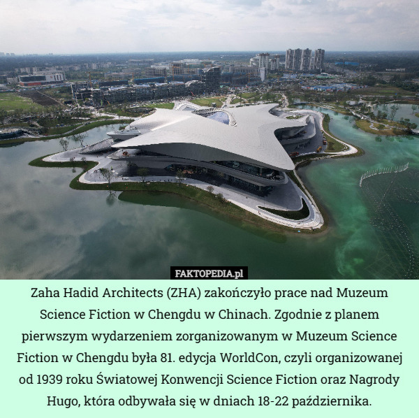 Zaha Hadid Architects (ZHA) zakończyło prace nad Muzeum Science Fiction w Chengdu w Chinach. Zgodnie z planem pierwszym wydarzeniem zorganizowanym w Muzeum Science Fiction w Chengdu była 81. edycja WorldCon, czyli organizowanej od 1939 roku Światowej Konwencji Science Fiction oraz Nagrody Hugo, która odbywała się w dniach 18-22 października. 