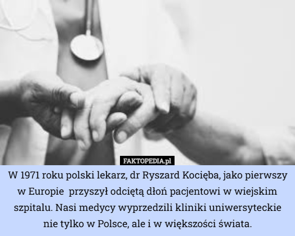 W 1971 roku polski lekarz, dr Ryszard Kocięba, jako pierwszy w Europie  przyszył odciętą dłoń pacjentowi w wiejskim szpitalu. Nasi medycy wyprzedzili kliniki uniwersyteckie nie tylko w Polsce, ale i w większości świata. 