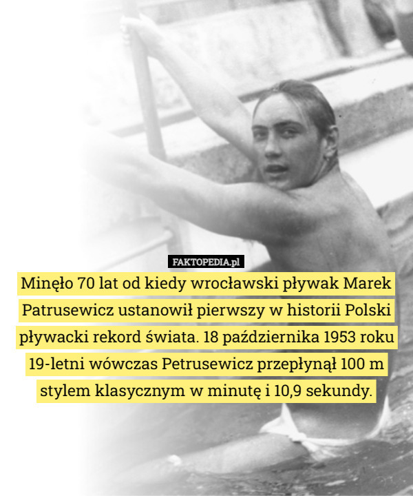 Minęło 70 lat od kiedy wrocławski pływak Marek Patrusewicz ustanowił pierwszy w historii Polski pływacki rekord świata. 18 października 1953 roku 19-letni wówczas Petrusewicz przepłynął 100 m stylem klasycznym w minutę i 10,9 sekundy. 