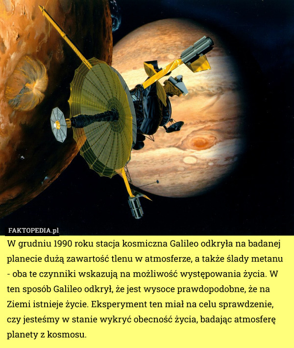W grudniu 1990 roku stacja kosmiczna Galileo odkryła na badanej planecie dużą zawartość tlenu w atmosferze, a także ślady metanu - oba te czynniki wskazują na możliwość występowania życia. W ten sposób Galileo odkrył, że jest wysoce prawdopodobne, że na Ziemi istnieje życie. Eksperyment ten miał na celu sprawdzenie, czy jesteśmy w stanie wykryć obecność życia, badając atmosferę planety z kosmosu. 